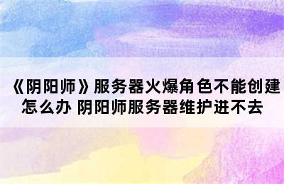 《阴阳师》服务器火爆角色不能创建怎么办 阴阳师服务器维护进不去